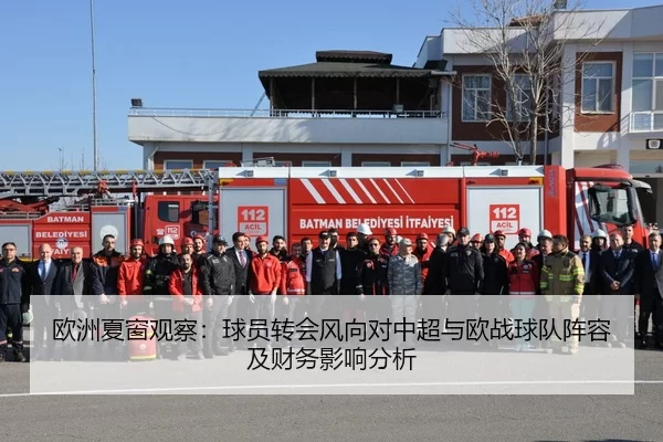 欧洲夏窗观察：球员转会风向对中超与欧战球队阵容及财务影响分析