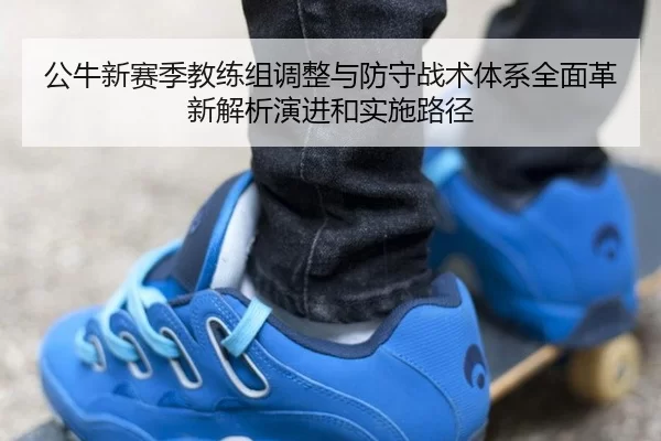 公牛新赛季教练组调整与防守战术体系全面革新解析演进和实施路径