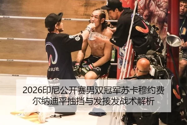 2026印尼公开赛男双冠军苏卡穆约费尔纳迪平抽挡与发接发战术解析