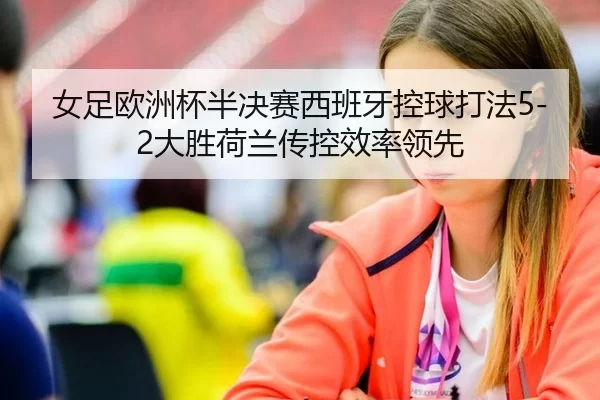 女足欧洲杯半决赛西班牙控球打法5-2大胜荷兰传控效率领先
